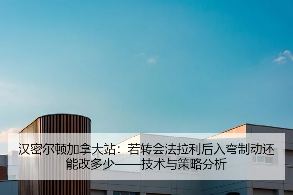 汉密尔顿加拿大站：若转会法拉利后入弯制动还能改多少——技术与策略分析