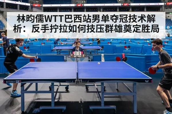 林昀儒WTT巴西站男单夺冠技术解析：反手拧拉如何技压群雄奠定胜局