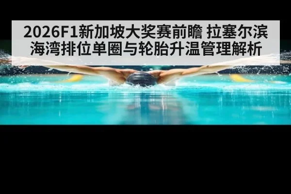 2026F1新加坡大奖赛前瞻 拉塞尔滨海湾排位单圈与轮胎升温管理解析
