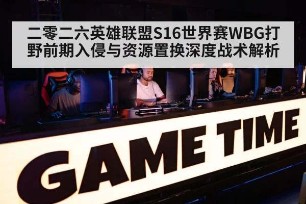 二零二六英雄联盟S16世界赛WBG打野前期入侵与资源置换深度战术解析