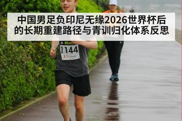 中国男足负印尼无缘2026世界杯后的长期重建路径与青训归化体系反思