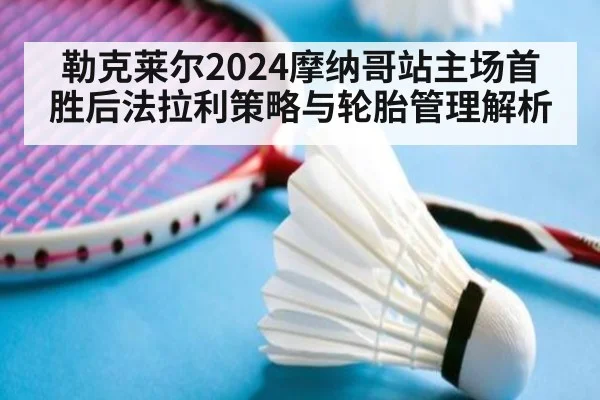 勒克莱尔2024摩纳哥站主场首胜后法拉利策略与轮胎管理解析